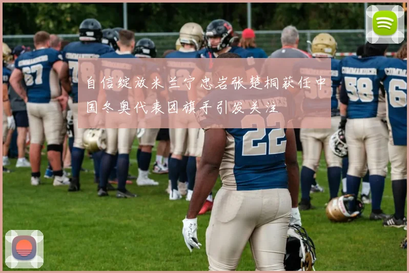 自信绽放米兰宁忠岩张楚桐获任中国冬奥代表团旗手引发关注