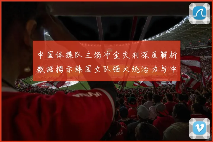 中国体操队主场冲金失利深度解析数据揭示韩国女队强大统治力与中韩团体实力对比